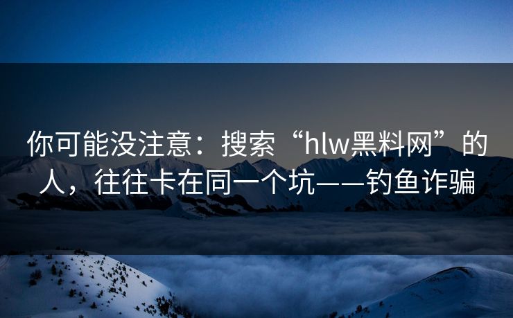 你可能没注意：搜索“hlw黑料网”的人，往往卡在同一个坑——钓鱼诈骗