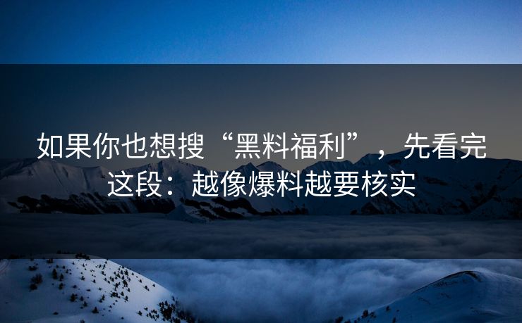 如果你也想搜“黑料福利”，先看完这段：越像爆料越要核实