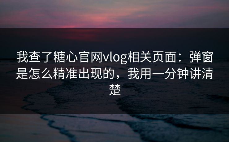 我查了糖心官网vlog相关页面：弹窗是怎么精准出现的，我用一分钟讲清楚