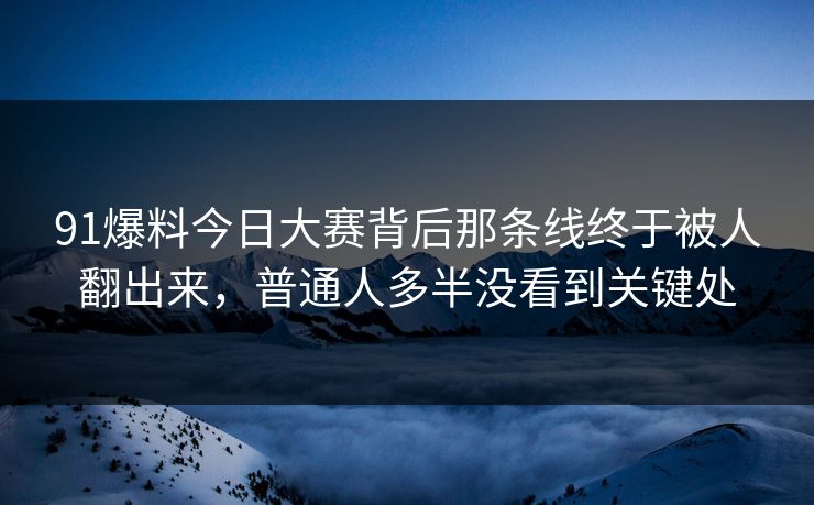 91爆料今日大赛背后那条线终于被人翻出来，普通人多半没看到关键处