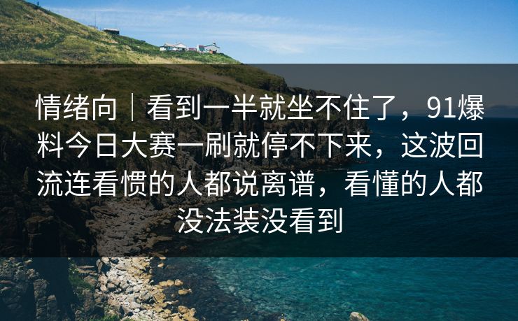 情绪向｜看到一半就坐不住了，91爆料今日大赛一刷就停不下来，这波回流连看惯的人都说离谱，看懂的人都没法装没看到