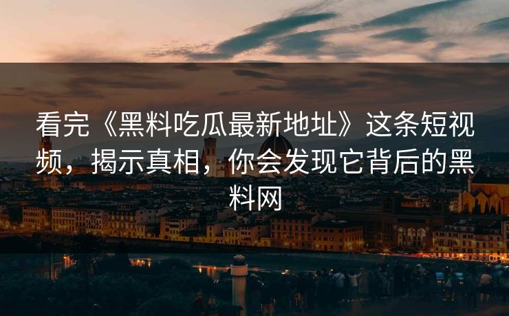 看完《黑料吃瓜最新地址》这条短视频，揭示真相，你会发现它背后的黑料网