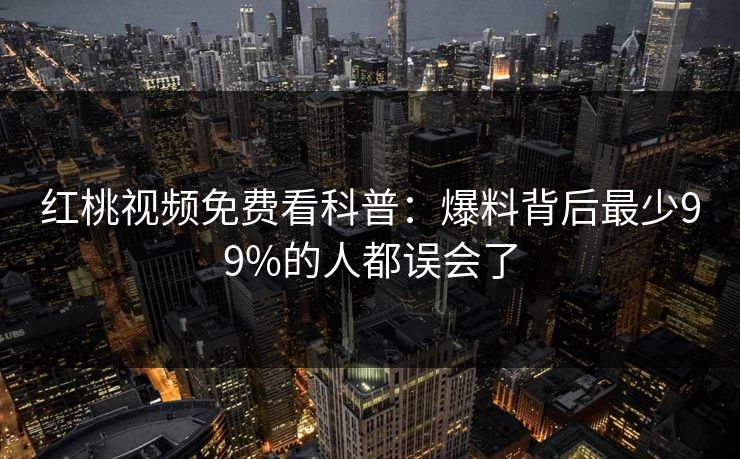 红桃视频免费看科普：爆料背后最少99%的人都误会了