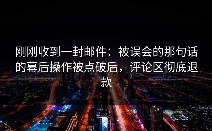 刚刚收到一封邮件：被误会的那句话的幕后操作被点破后，评论区彻底退款