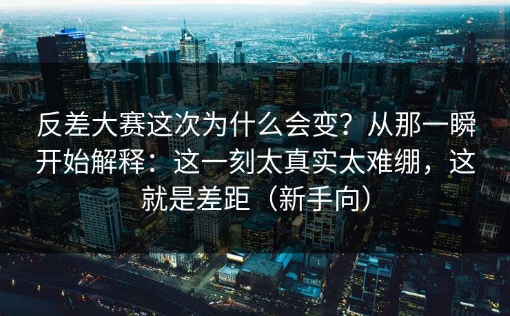 反差大赛这次为什么会变？从那一瞬开始解释：这一刻太真实太难绷，这就是差距（新手向）