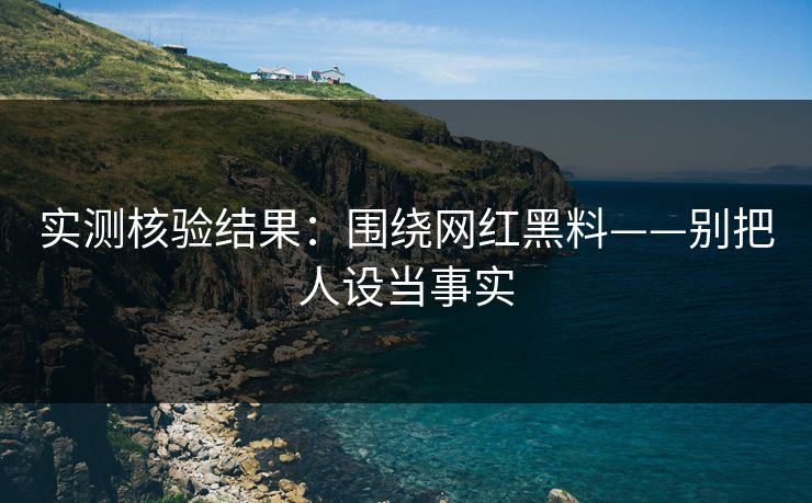 实测核验结果：围绕网红黑料——别把人设当事实