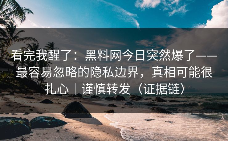 看完我醒了：黑料网今日突然爆了——最容易忽略的隐私边界，真相可能很扎心｜谨慎转发（证据链）