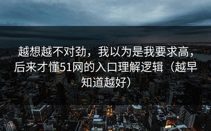 越想越不对劲，我以为是我要求高，后来才懂51网的入口理解逻辑（越早知道越好）