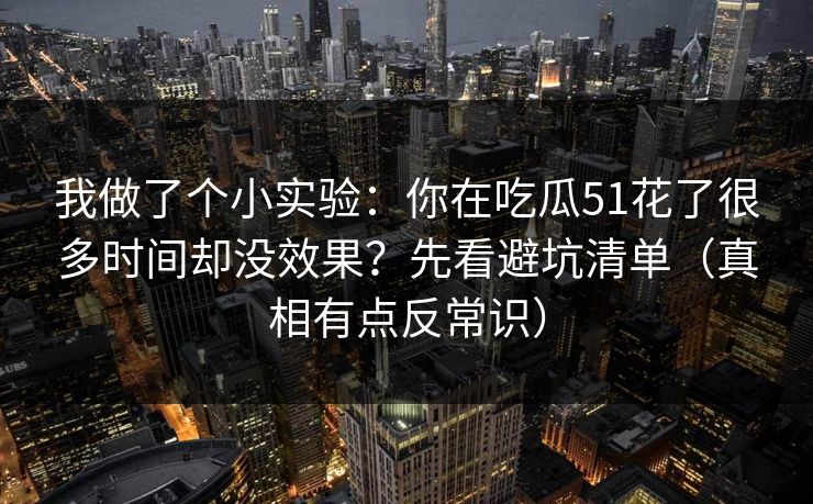 我做了个小实验：你在吃瓜51花了很多时间却没效果？先看避坑清单（真相有点反常识）
