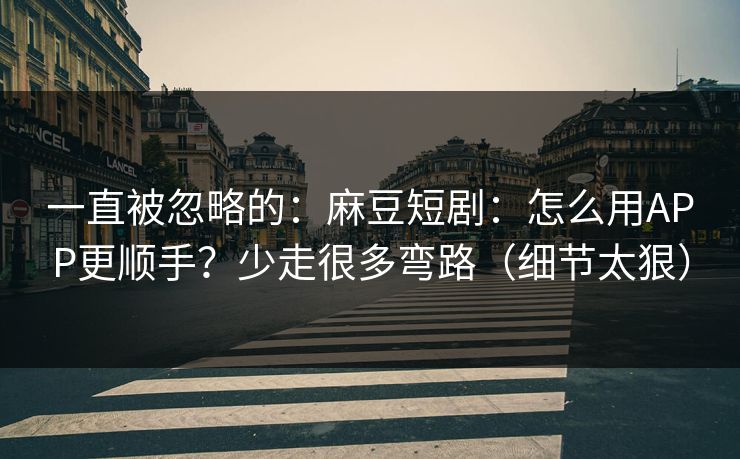 一直被忽略的：麻豆短剧：怎么用APP更顺手？少走很多弯路（细节太狠）