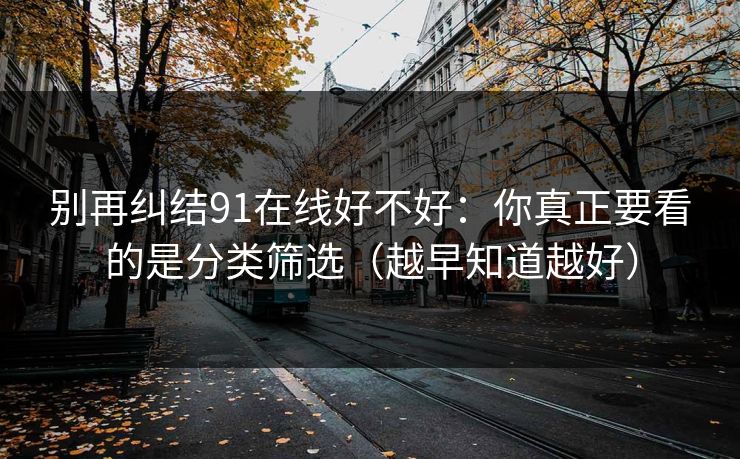 别再纠结91在线好不好：你真正要看的是分类筛选（越早知道越好）