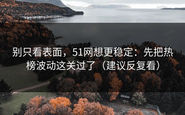 别只看表面，51网想更稳定：先把热榜波动这关过了（建议反复看）