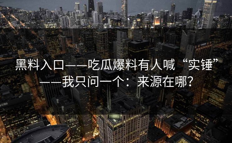 黑料入口——吃瓜爆料有人喊“实锤”——我只问一个：来源在哪？
